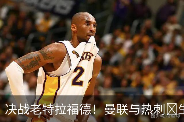 决战老特拉福德！曼联与热刺의生死对决