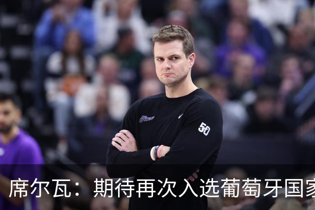 席尔瓦：期待再次入选葡萄牙国家队，认为C罗是历史最佳