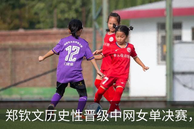 郑钦文历史性晋级中网女单决赛，决战安德列娃